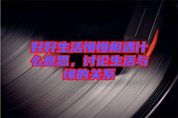 好好生活慢慢相遇什么意思，討論生活與緣的關(guān)系