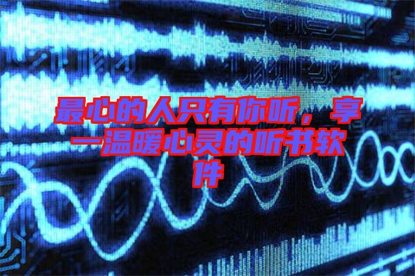 最心的人只有你聽(tīng)，享一溫暖心靈的聽(tīng)書軟件