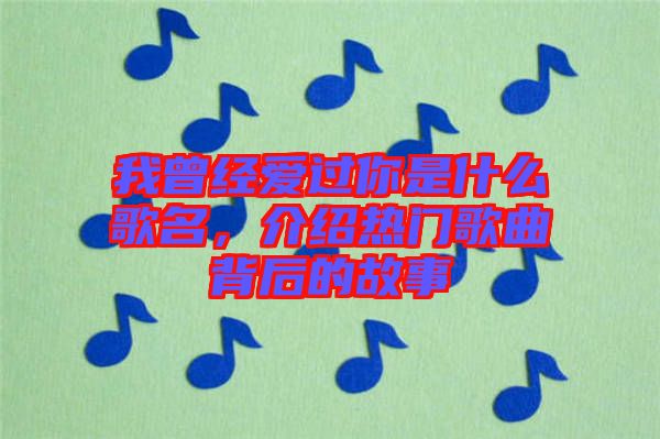 我曾經(jīng)愛(ài)過(guò)你是什么歌名，介紹熱門歌曲背后的故事