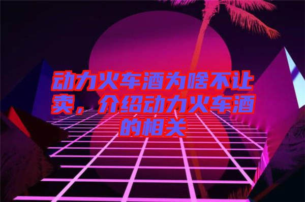 動力火車酒為啥不讓賣，介紹動力火車酒的相關(guān)