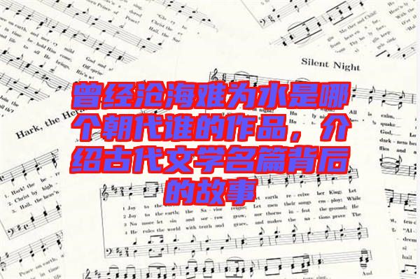 曾經(jīng)滄海難為水是哪個朝代誰的作品，介紹古代文學(xué)名篇背后的故事