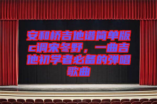 安和橋吉他譜簡(jiǎn)單版c調(diào)宋冬野，一曲吉他初學(xué)者必備的彈唱歌曲