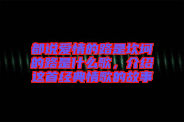 都說愛情的路是坎坷的路是什么歌，介紹這首經(jīng)典情歌的故事