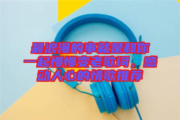最浪漫的事就是和你一起慢慢變老歌詞，感動人心的情歌推薦