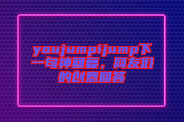 youjumpijump下一句神回復(fù)，網(wǎng)友們的創(chuàng)意回答