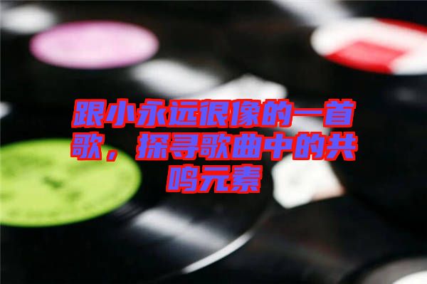 跟小永遠很像的一首歌，探尋歌曲中的共鳴元素