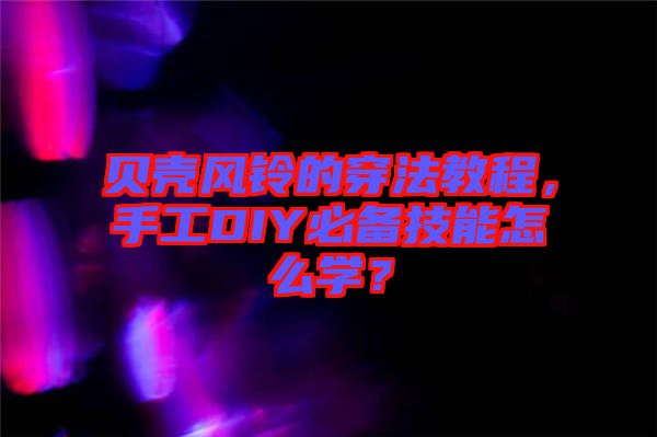 貝殼風(fēng)鈴的穿法教程，手工DIY必備技能怎么學(xué)？