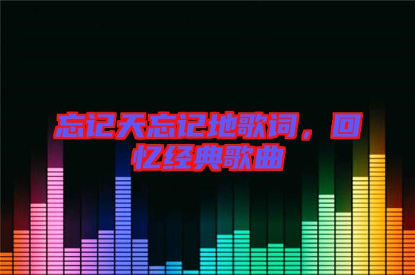 忘記天忘記地歌詞，回憶經(jīng)典歌曲