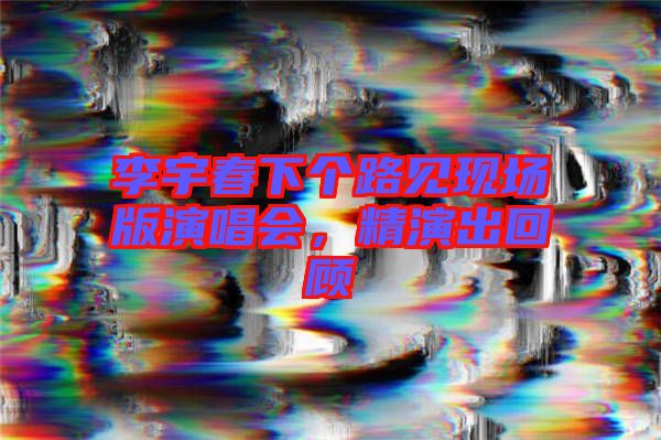 李宇春下個路見現(xiàn)場版演唱會，精演出回顧