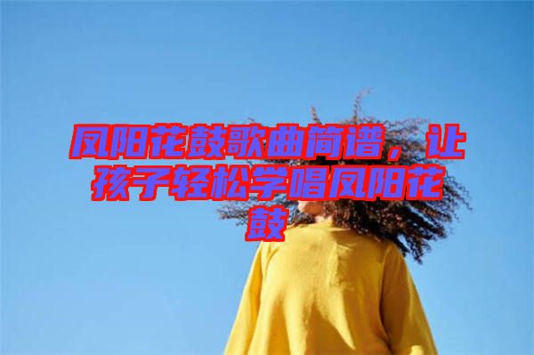 鳳陽花鼓歌曲簡譜，讓孩子輕松學唱鳳陽花鼓