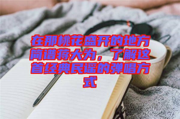 在那桃花盛開的地方簡譜蔣大為，了解這首經(jīng)典民謠的彈唱方式