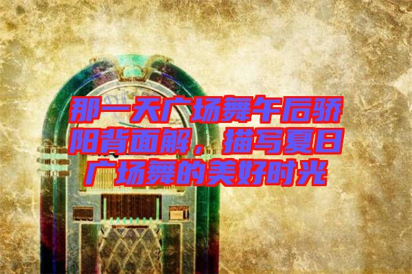 那一天廣場舞午后驕陽背面解，描寫夏日廣場舞的美好時光