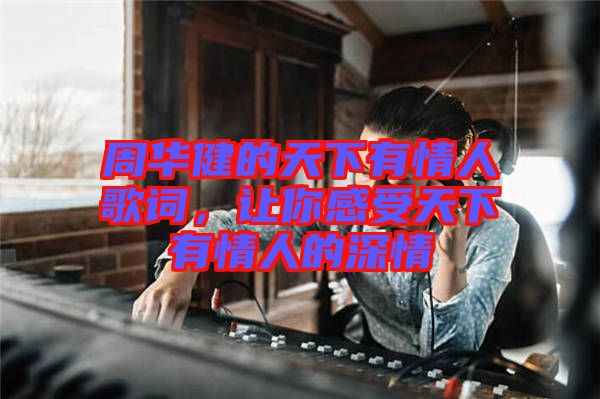 周華健的天下有情人歌詞，讓你感受天下有情人的深情