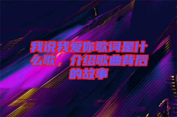 我說(shuō)我愛你歌詞是什么歌，介紹歌曲背后的故事
