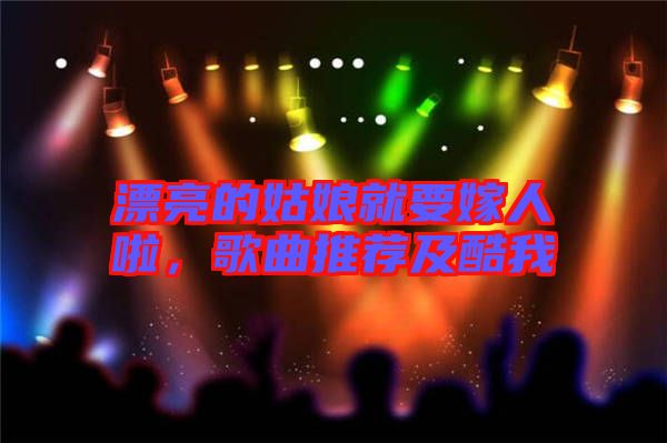 漂亮的姑娘就要嫁人啦，歌曲推薦及酷我