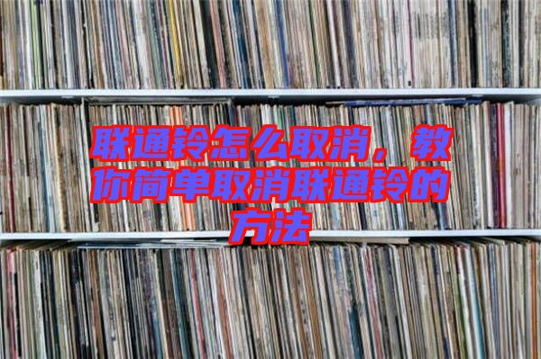 聯(lián)通鈴怎么取消，教你簡(jiǎn)單取消聯(lián)通鈴的方法