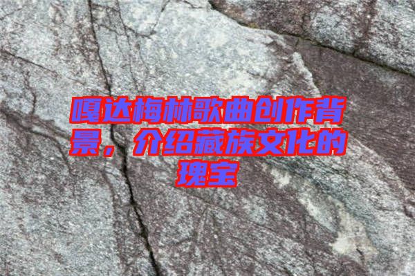 嘎達(dá)梅林歌曲創(chuàng)作背景，介紹藏族文化的瑰寶
