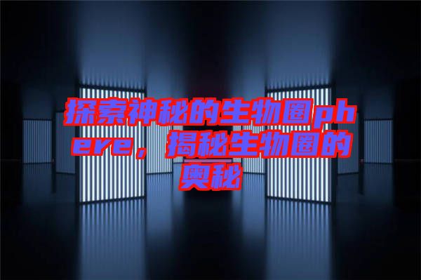 探索神秘的生物圈phere，揭秘生物圈的奧秘