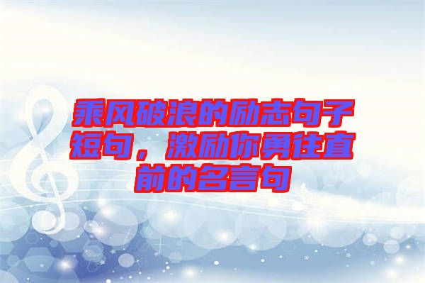 乘風(fēng)破浪的勵志句子短句，激勵你勇往直前的名言句