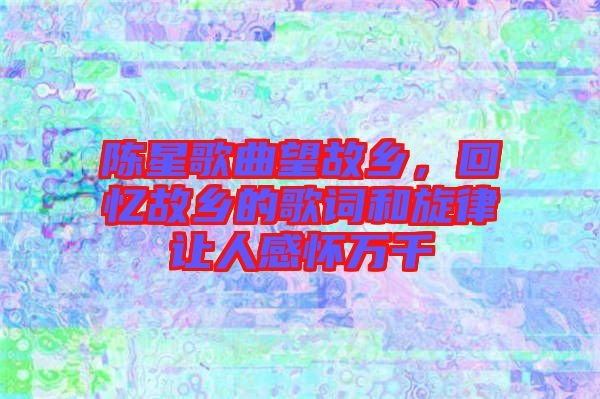 陳星歌曲望故鄉(xiāng)，回憶故鄉(xiāng)的歌詞和旋律讓人感懷萬(wàn)千
