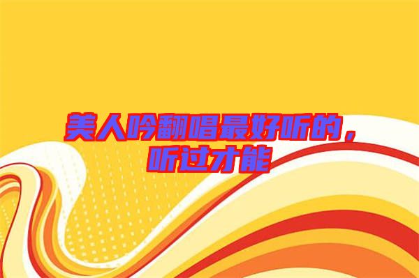 美人吟翻唱最好聽的，聽過才能