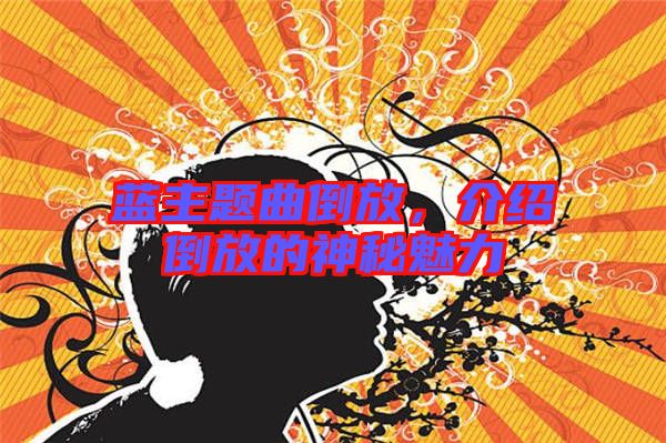 藍(lán)主題曲倒放，介紹倒放的神秘魅力