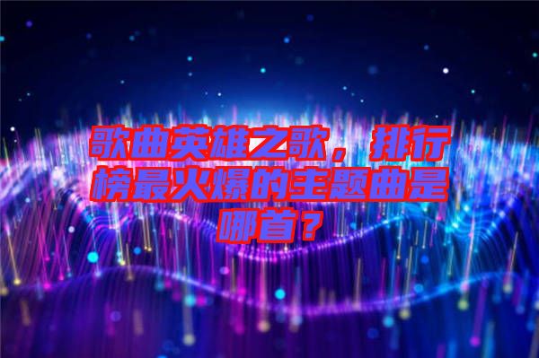 歌曲英雄之歌，排行榜最火爆的主題曲是哪首？