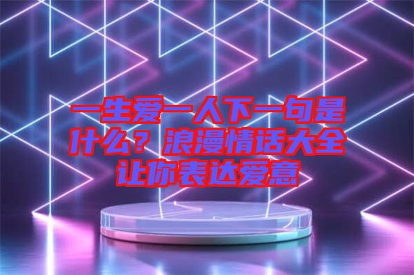 一生愛一人下一句是什么？浪漫情話大全讓你表達(dá)愛意