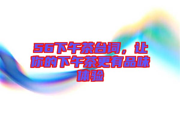 56下午茶臺(tái)詞，讓你的下午茶更有品味體驗(yàn)