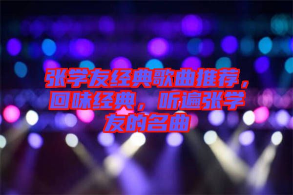 張學(xué)友經(jīng)典歌曲推薦，回味經(jīng)典，聽遍張學(xué)友的名曲