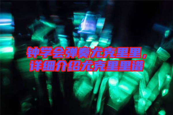 鐘學(xué)會(huì)彈奏尤克里里，詳細(xì)介紹尤克里里譜