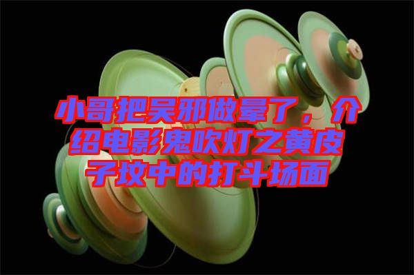 小哥把吳邪做暈了，介紹電影鬼吹燈之黃皮子墳中的打斗場(chǎng)面