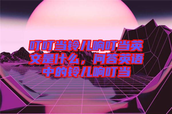 叮叮當(dāng)鈴兒響叮當(dāng)英文是什么，問答英語(yǔ)中的鈴兒響叮當(dāng)
