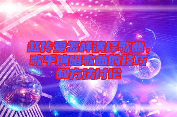 趙傳愛怎樣演繹歌曲，歌手演唱歌曲的技巧和方法討論