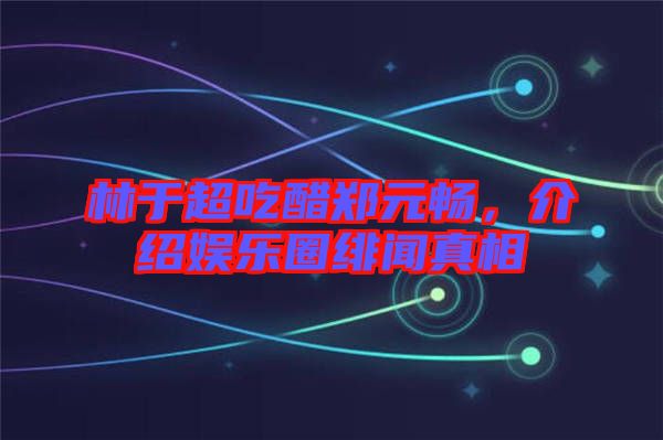 林于超吃醋鄭元暢，介紹娛樂圈緋聞?wù)嫦? width=