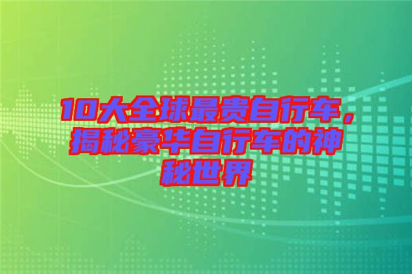 10大全球最貴自行車，揭秘豪華自行車的神秘世界