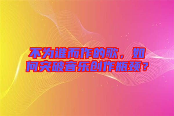 不為誰而作的歌，如何突破音樂創(chuàng)作瓶頸？