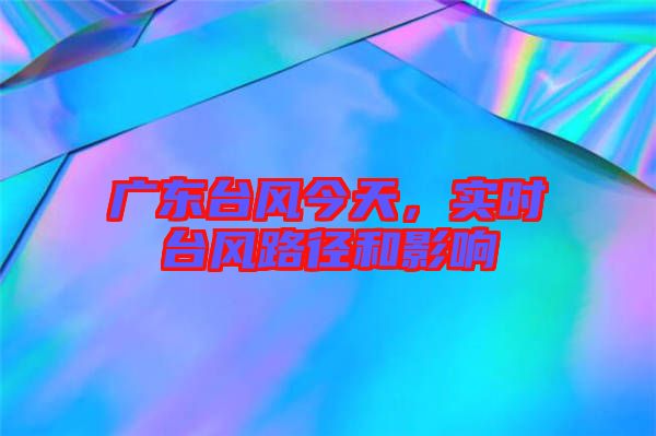 廣東臺(tái)風(fēng)今天，實(shí)時(shí)臺(tái)風(fēng)路徑和影響