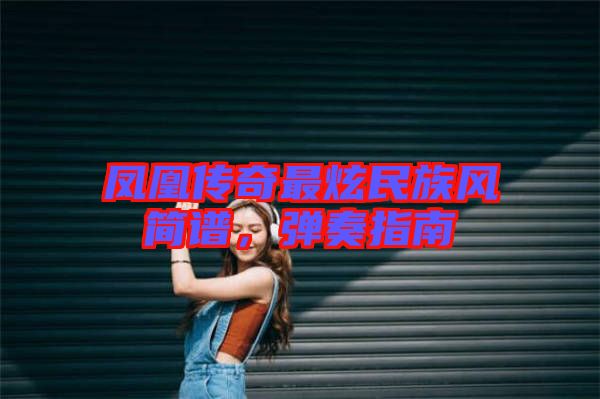 鳳凰傳奇最炫民族風(fēng)簡(jiǎn)譜，彈奏指南