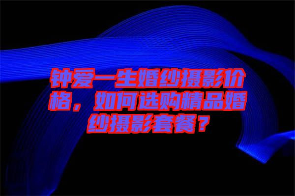 鐘愛一生婚紗攝影價格，如何選購精品婚紗攝影套餐？