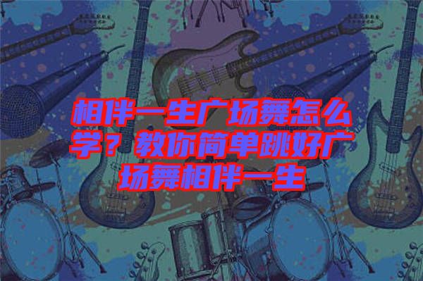 相伴一生廣場(chǎng)舞怎么學(xué)？教你簡(jiǎn)單跳好廣場(chǎng)舞相伴一生