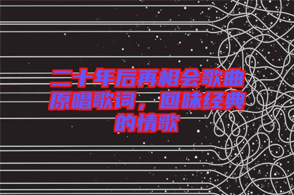 二十年后再相會歌曲原唱歌詞，回味經(jīng)典的情歌