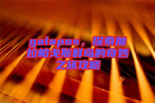 galapos，探索加拉帕戈斯群島的奇妙之旅攻略