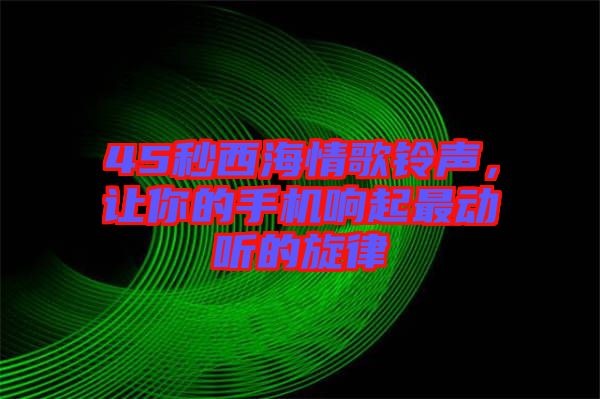 45秒西海情歌鈴聲，讓你的手機(jī)響起最動(dòng)聽(tīng)的旋律