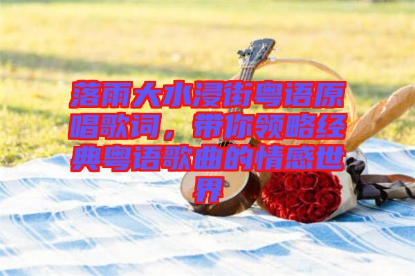 落雨大水浸街粵語原唱歌詞，帶你領(lǐng)略經(jīng)典粵語歌曲的情感世界