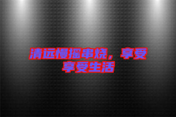 清遠慢搖串燒，享受享受生活