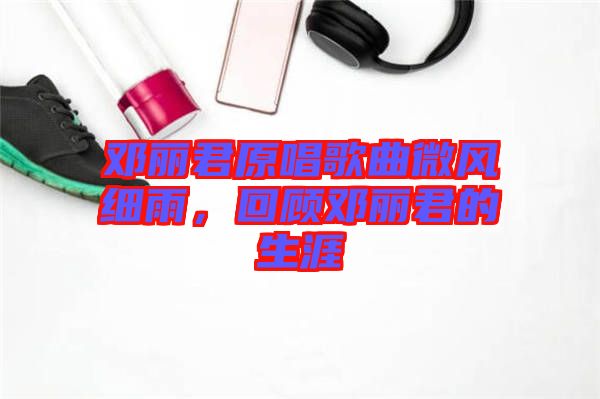 鄧麗君原唱歌曲微風(fēng)細(xì)雨，回顧?quán)圎惥纳? width=