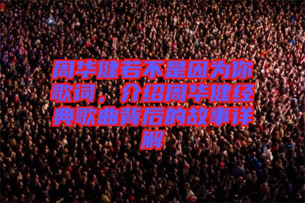 周華健若不是因為你歌詞，介紹周華健經典歌曲背后的故事詳解