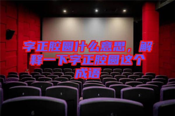字正腔圓什么意思，解釋一下字正腔圓這個(gè)成語(yǔ)