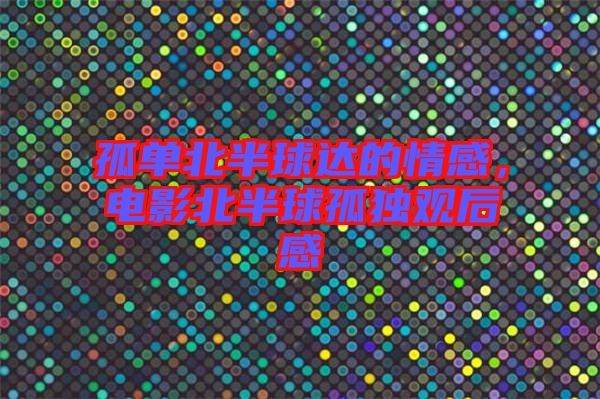 孤單北半球達的情感，電影北半球孤獨觀后感